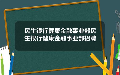 民生银行健康金融事业部民生银行健康金融事业部招聘