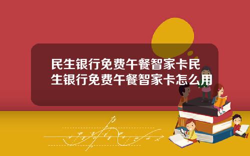 民生银行免费午餐智家卡民生银行免费午餐智家卡怎么用