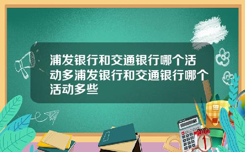 浦发银行和交通银行哪个活动多浦发银行和交通银行哪个活动多些
