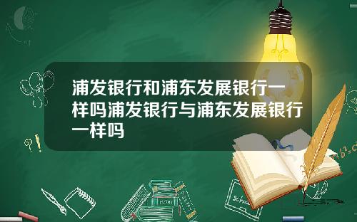 浦发银行和浦东发展银行一样吗浦发银行与浦东发展银行一样吗