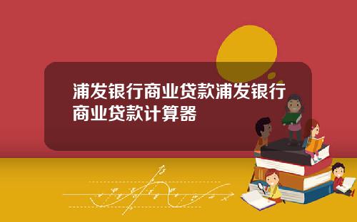 浦发银行商业贷款浦发银行商业贷款计算器