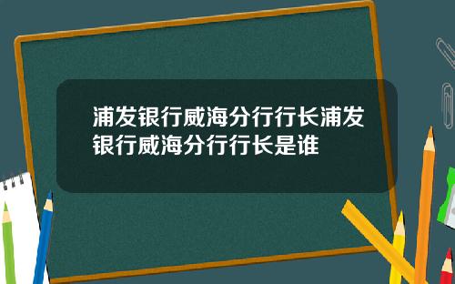 浦发银行威海分行行长浦发银行威海分行行长是谁