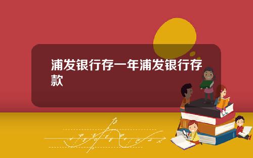 浦发银行存一年浦发银行存款