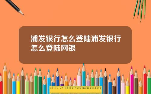 浦发银行怎么登陆浦发银行怎么登陆网银