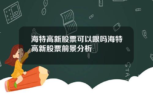 海特高新股票可以跟吗海特高新股票前景分析