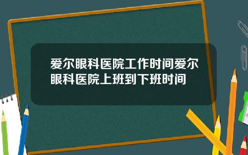 爱尔眼科医院工作时间爱尔眼科医院上班到下班时间