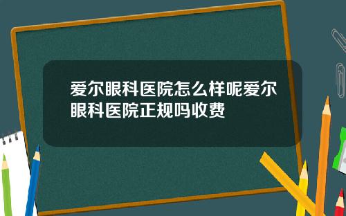 爱尔眼科医院怎么样呢爱尔眼科医院正规吗收费