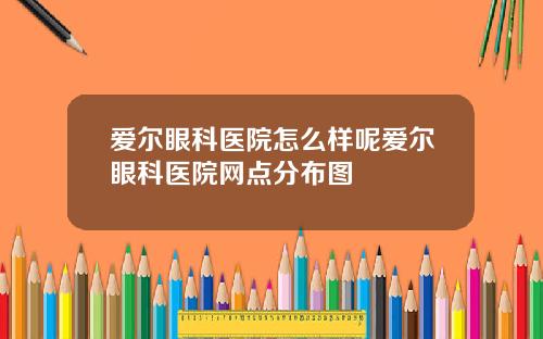 爱尔眼科医院怎么样呢爱尔眼科医院网点分布图
