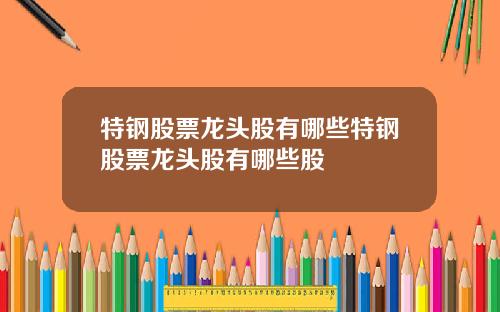 特钢股票龙头股有哪些特钢股票龙头股有哪些股