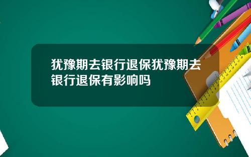 犹豫期去银行退保犹豫期去银行退保有影响吗