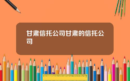 甘肃信托公司甘肃的信托公司
