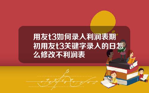 用友t3如何录入利润表期初用友t3关键字录入的日怎么修改不利润表