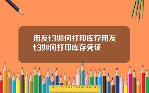 用友t3如何打印库存用友t3如何打印库存凭证