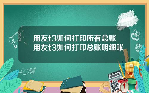 用友t3如何打印所有总账用友t3如何打印总账明细账