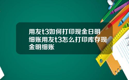 用友t3如何打印现金日明细账用友t3怎么打印库存现金明细账