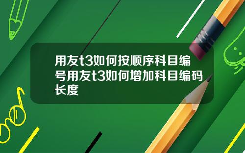 用友t3如何按顺序科目编号用友t3如何增加科目编码长度