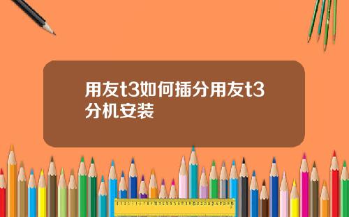 用友t3如何插分用友t3分机安装
