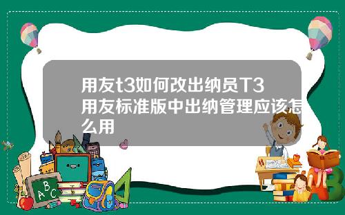 用友t3如何改出纳员T3用友标准版中出纳管理应该怎么用