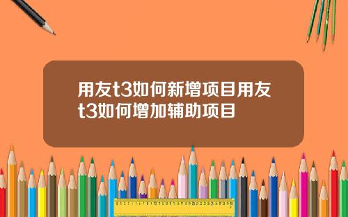 用友t3如何新增项目用友t3如何增加辅助项目