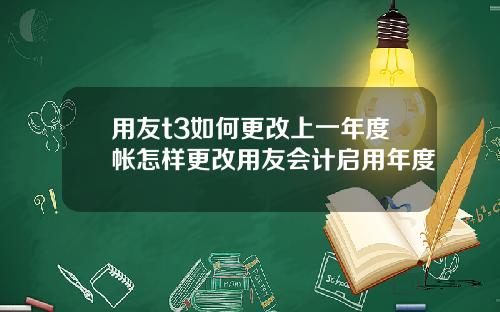 用友t3如何更改上一年度帐怎样更改用友会计启用年度
