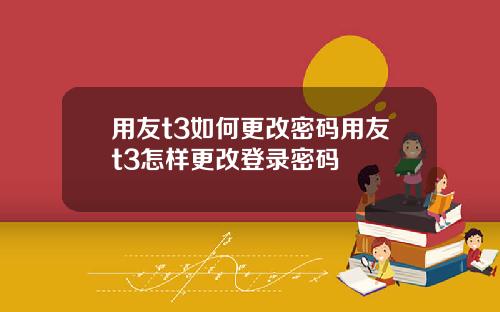 用友t3如何更改密码用友t3怎样更改登录密码