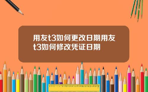 用友t3如何更改日期用友t3如何修改凭证日期