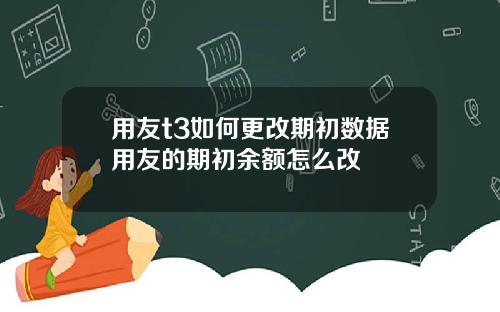 用友t3如何更改期初数据用友的期初余额怎么改