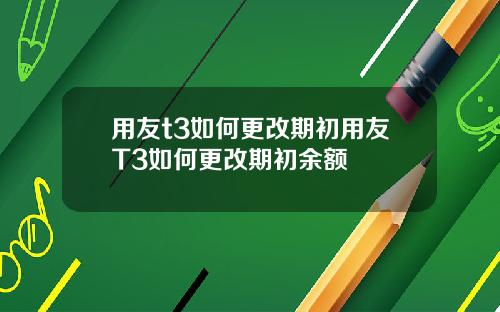 用友t3如何更改期初用友T3如何更改期初余额