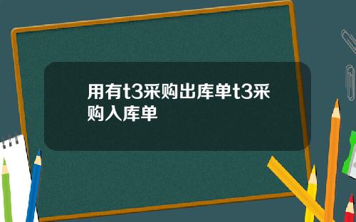 用有t3采购出库单t3采购入库单