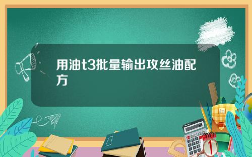 用油t3批量输出攻丝油配方