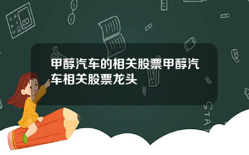 甲醇汽车的相关股票甲醇汽车相关股票龙头