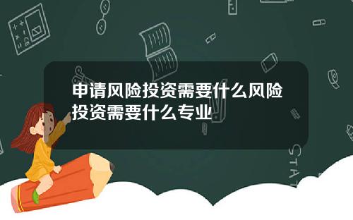 申请风险投资需要什么风险投资需要什么专业