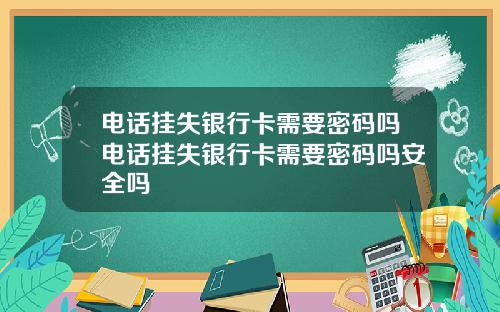 电话挂失银行卡需要密码吗电话挂失银行卡需要密码吗安全吗