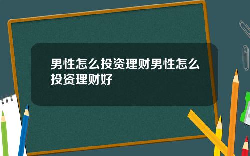 男性怎么投资理财男性怎么投资理财好