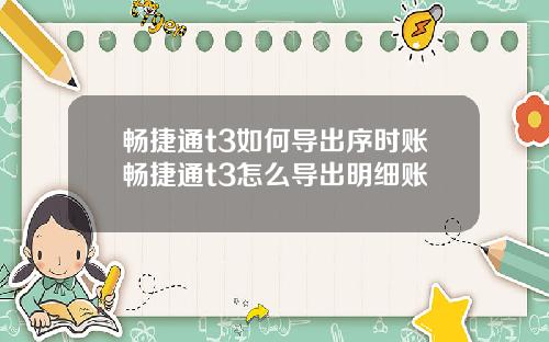 畅捷通t3如何导出序时账畅捷通t3怎么导出明细账