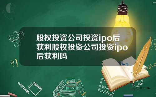 股权投资公司投资ipo后获利股权投资公司投资ipo后获利吗