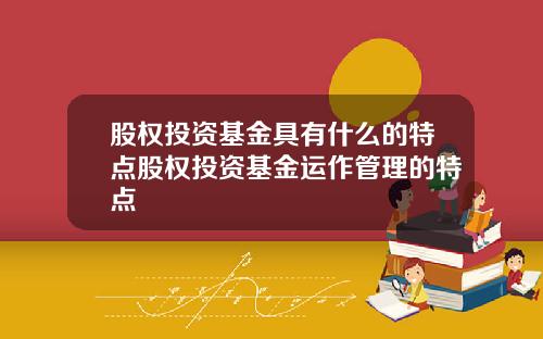 股权投资基金具有什么的特点股权投资基金运作管理的特点