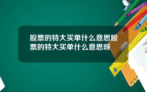 股票的特大买单什么意思股票的特大买单什么意思呀