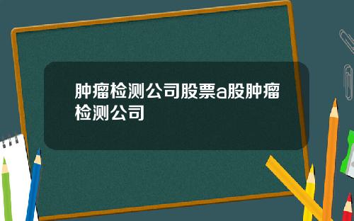 肿瘤检测公司股票a股肿瘤检测公司