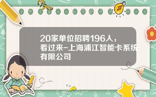 20家单位招聘196人，看过来-上海浦江智能卡系统有限公司