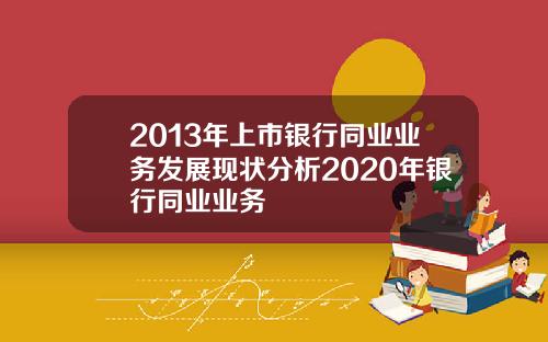 2013年上市银行同业业务发展现状分析2020年银行同业业务
