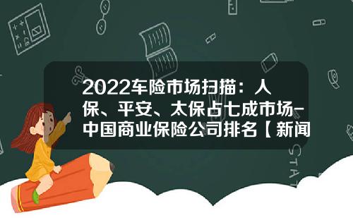 2022车险市场扫描：人保、平安、太保占七成市场-中国商业保险公司排名【新闻】
