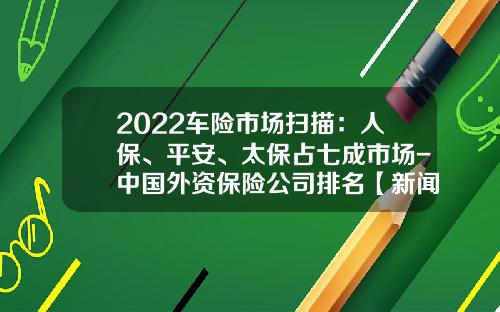 2022车险市场扫描：人保、平安、太保占七成市场-中国外资保险公司排名【新闻】