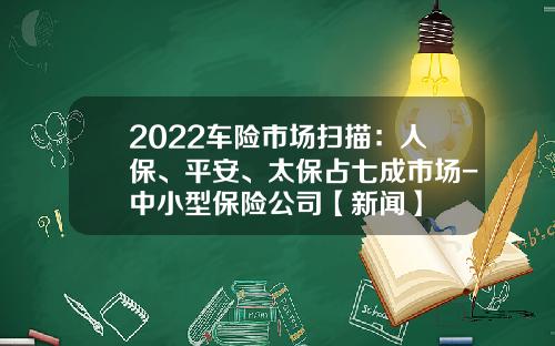 2022车险市场扫描：人保、平安、太保占七成市场-中小型保险公司【新闻】