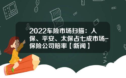 2022车险市场扫描：人保、平安、太保占七成市场-保险公司赔率【新闻】