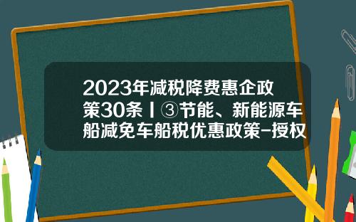 2023年减税降费惠企政策30条丨③节能、新能源车船减免车船税优惠政策-授权政府自主减免基金