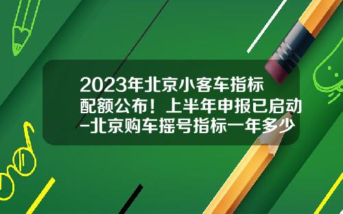 2023年北京小客车指标配额公布！上半年申报已启动-北京购车摇号指标一年多少个