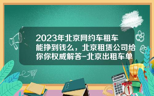 2023年北京网约车租车能挣到钱么，北京租赁公司给你你权威解答-北京出租车单班一月能挣多少钱