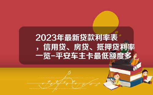 2023年最新贷款利率表，信用贷、房贷、抵押贷利率一览-平安车主卡最低额度多少