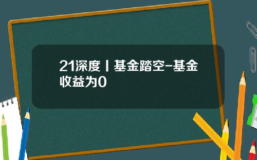 21深度丨基金踏空-基金收益为0